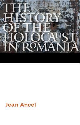 The History of the Holocaust in Romania by Jean Ancel