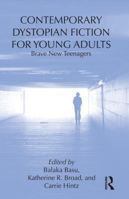 Contemporary Dystopian Fiction for Young Adults: Brave New Teenagers by Carrie Hintz, Balaka Basu, Katherine R. Broad