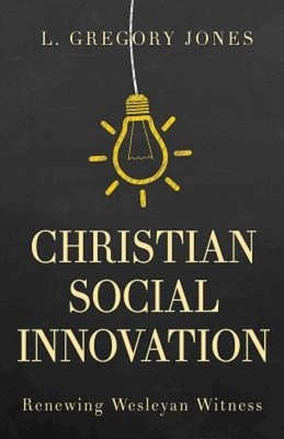 Christian Social Innovation: Renewing Wesleyan Witness by L. Gregory Jones