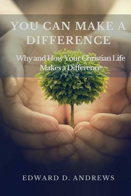 You Can Make a Difference: Why and How Your Christian Life Makes a Difference by Edward D. Andrews