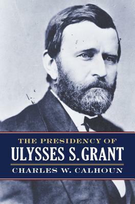The Presidency of Ulysses S. Grant by Charles W. Calhoun