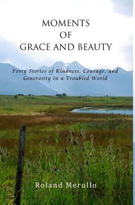 Moments of Grace and Beauty: Forty Stories of Kindness, Courage, and Generosity in a Troubled World by Roland Merullo