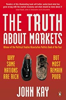 The Truth About Markets: Why Some Nations are Rich But Most Remain Poor by John Kay