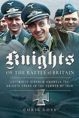 Knights of the Battle of Britain: Luftwaffe Aircrew Awarded the Knight's Cross in 1940 by Chris Goss