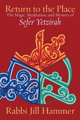 Return to the Place: The Magic, Meditation, and Mystery of Sefer Yetzirah by Jill Hammer