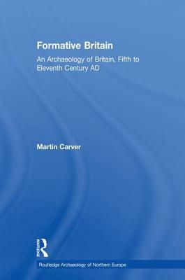 Formative Britain: An Archaeology of Britain, Fifth to Eleventh Century Ad by Martin Carver
