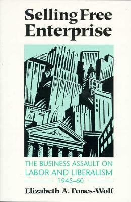 Selling Free Enterprise: The Business Assault on Labor and Liberalism, 1945-60 by Elizabeth A. Fones-Wolf