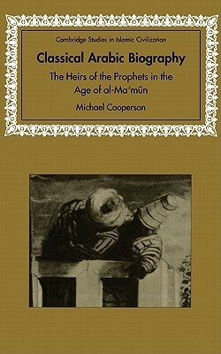 Classical Arabic Biography: The Heirs of the Prophets in the Age of Al-Ma'mun by Michael Cooperson