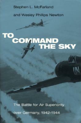 To Command the Sky: The Battle for Air Superiority Over Germany, 1942-1944 by Wesley Phillips Newton, Stephen L. McFarland