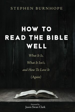 How to Read the Bible Well: What It Is, What It Isn't, and How To Love It (Again) by Stephen Burnhope, Jason Swan Clark