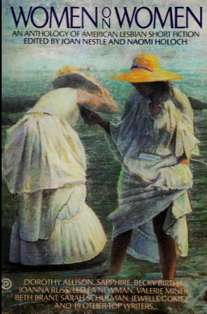 Women on Women: An Anthology of American Lesbian Short Fiction by Willyce Kim, Joanna Russ, Camille Roy, Lee Lynch, Margaret Erhart, Rocky Gamez, Lesléa Newman, Joan Nestle, Ida Swearingen, Sherri Paris, Willa Cather, Jess Wells, Jewelle Gomez, Sapphire, Beth Brant, Judith McDaniel, Dorothy Allison, Valerie Miner, Leslie Lawrence, Becky Birtha, Kristina McGrath, Jacqueline Woodson, June Arnold, Teya Schaffer, Sarah Schulman, Cathy Cockrell, Bertha Harris, Naomi Holoch