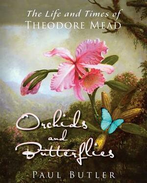 Orchids and Butterflies: The Life and Times of Theodore Mead by Paul Butler