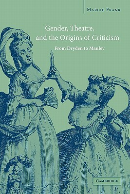 Gender, Theatre, and the Origins of Criticism: From Dryden to Manley by Marcie Frank