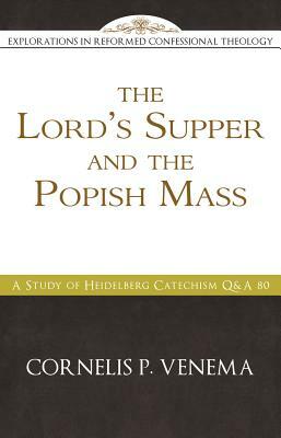 The Lord's Supper and the "Popish Mass": A Study of Heidelberg Catechism Q&A 80 by Cornelis P. Venema