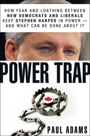 Power Trap: How Fear and Loathing Between New Democrats and Liberals Keep Stephen Harper in Power--And What Can Be Done about It by Paul Adams