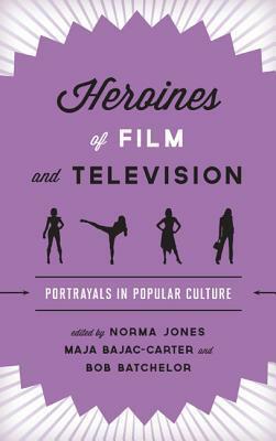 Heroines of Film and Television: Portrayals in Popular Culture by Maja Bajac-Carter, Norma Jones, Bob Batchelor