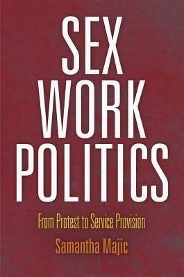 Sex Work Politics: From Protest to Service Provision by Samantha Majic