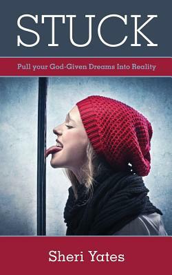 Stuck: Pull your God-Given Dreams Into Reality by Sheri Yates