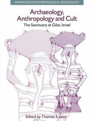 Archaeology, Anthropology and Cult: The Sanctuary at Gilat, Israel by Thomas Evan Levy