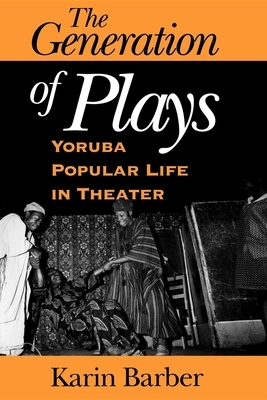 The Generation of Plays: Yoruba Popular Life in Theater by Karin Barber