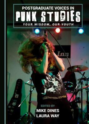 Postgraduate Voices in Punk Studies: Your Wisdom, Our Youth by Mike Dines, Laura Way