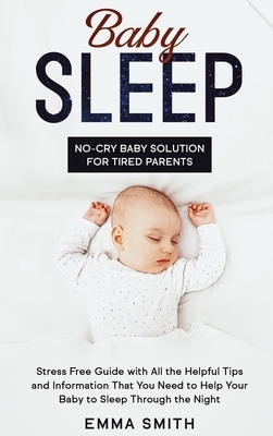 Baby Sleep: No-Cry Baby Solution for Tired Parents: Stress Free Guide with All Helpful Tips and Information that You Need to Help by Emma Smith