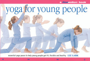 Yoga for Young People: A Flowmotion™ Book: Essential Yoga Poses to Help Young People Get Fit, Flexible, Supple and Healthy by Liz Lark