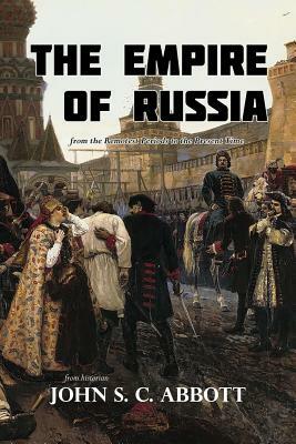 The Empire of Russia from the Remotest Periods to the Present Time by John S.C. Abbott