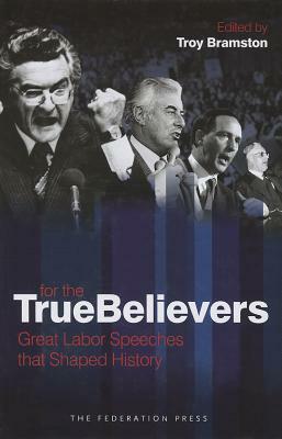For The True Believers - Great Labor Speeches that Shaped History by Troy Bramston