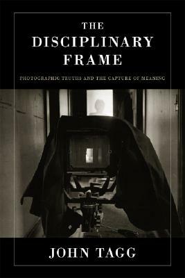 Disciplinary Frame: Photographic Truths and the Capture of Meaning by John Tagg