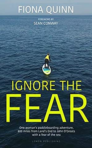 Ignore the Fear: One woman's paddleboarding adventure, 800 miles from Land's End to John O'Groats with a fear of the sea by Sean Conway, Fiona Quinn