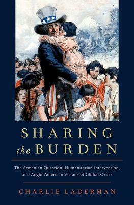 Sharing the Burden: The Armenian Question, Humanitarian Intervention, and Anglo-American Visions of Global Order by Charlie Laderman