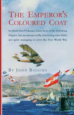 The Emperor's Coloured Coat: In Which Otto Prohaska, Future Hero of the Habsburg Empire, Has an Unexpectedly Interesting Time While Not Quite Manag by John Biggins