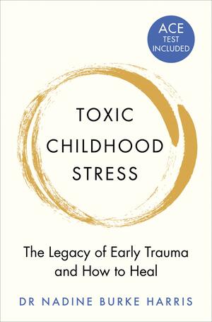 Toxic Childhood Stress The Legacy of Early Trauma and How to Heal by Nadine Burke Harris