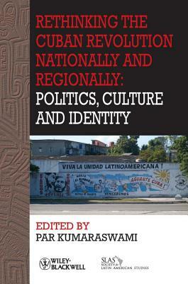 Rethinking the Cuban Revolution Nationally and Regionally: Politics, Culture and Identity by Par Kumaraswami