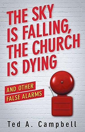 The Sky Is Falling, the Church Is Dying, and Other False Alarms by Ted A. Campbell, Ted A. Campbell