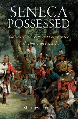 Seneca Possessed: Indians, Witchcraft, and Power in the Early American Republic by Matthew Dennis