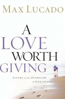 A Love Worth Giving: Living in the Overflow of God's Love by Max Lucado