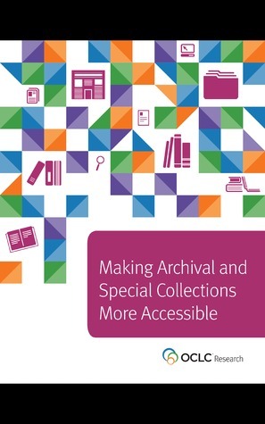 Making Archival and Special Collections More Accessible by James Michalko, Mark A. Matienzo, Martha O’Hara Conway, Jennifer Schaffner, Chris Sheppard, Jackie M. Dooley, Katie Sambrook, Marc Bron, Rachel Beckett, Michele Combs, Katherine Luce, Alison Cullingford, Dennis Massie, Merrilee Proffitt, Steven K. Galbraith, Bruce Washburn, Lisa Miller