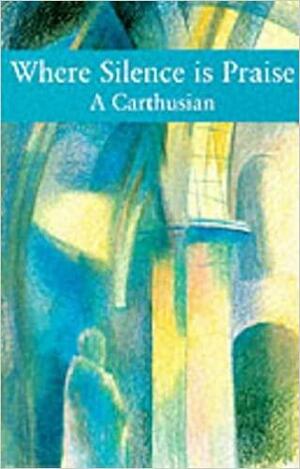 Where Silence Is Praise by A. Carthusian