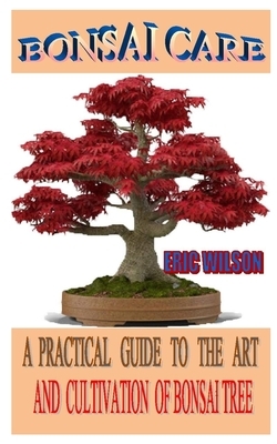 Bonsai Care: A Practical Guide To The Art And Cultivation Of Bonsai Tree by Eric Wilson