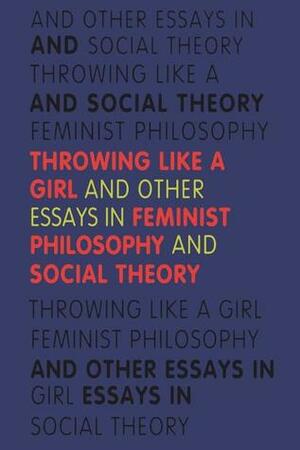 Throwing Like a Girl: And Other Essays in Feminist Philosophy and Social Theory by Iris Marion Young