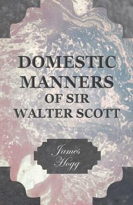 Domestic Manners of Sir Walter Scott by James Hogg