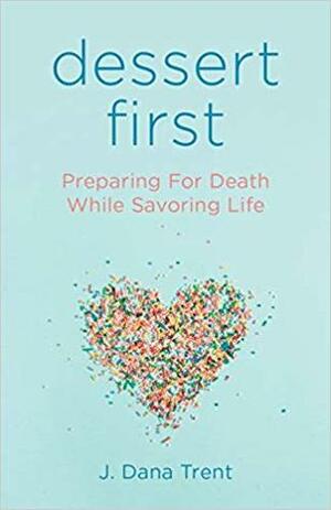 Dessert First: Preparing for Death While Savoring Life by J. Dana Trent