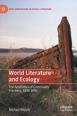 World Literature and Ecology: The Aesthetics of Commodity Frontiers, 1890-1950 by Michael Niblett