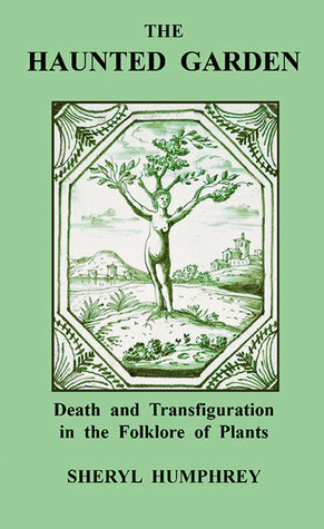 The Haunted Garden: Death and Transfiguration in the Folklore of Plants by Sheryl Humphrey