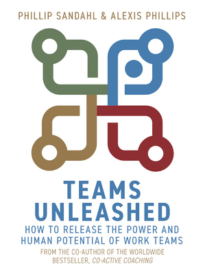 Teams Unleashed: How to Release the Power and Human Potential of Work Teams by Alexis Phillips, Phillip Sandahl