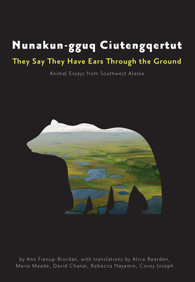 Nunakun-Gguq Ciutengqertut/They Say They Have Ears Through the Ground: Animal Essays from Southwest Alaska by Ann Fienup-Riordan