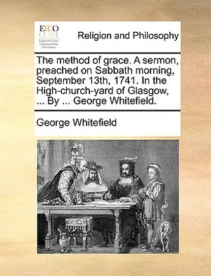 The Method of Grace. a Sermon, Preached on Sabbath Morning, September 13th, 1741. in the High-Church-Yard of Glasgow, ... by ... George Whitefield. by George Whitefield