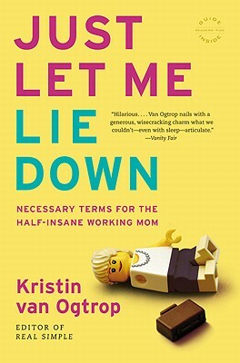 Just Let Me Lie Down: Necessary Terms for the Half-Insane Working Mom by Kristin Van Ogtrop